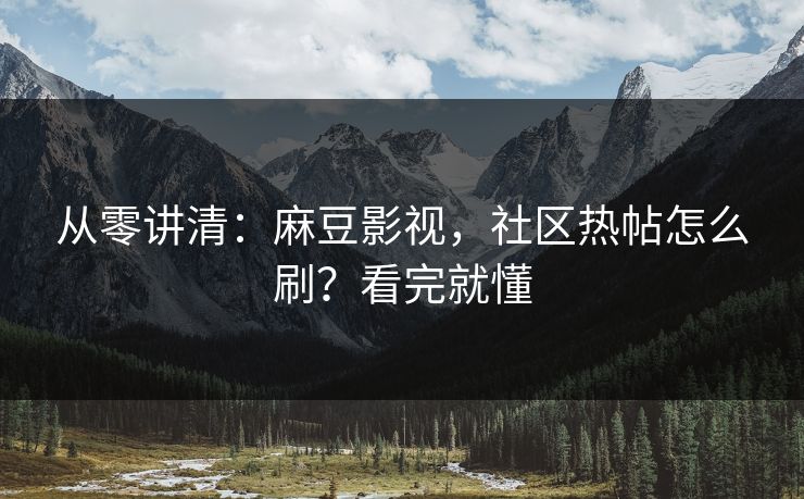 从零讲清：麻豆影视，社区热帖怎么刷？看完就懂