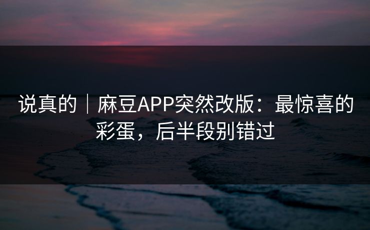说真的|麻豆APP突然改版:最惊喜的彩蛋,后半段别错过 说真的|麻豆APP突然改版:最惊喜的彩蛋,后半段别错过