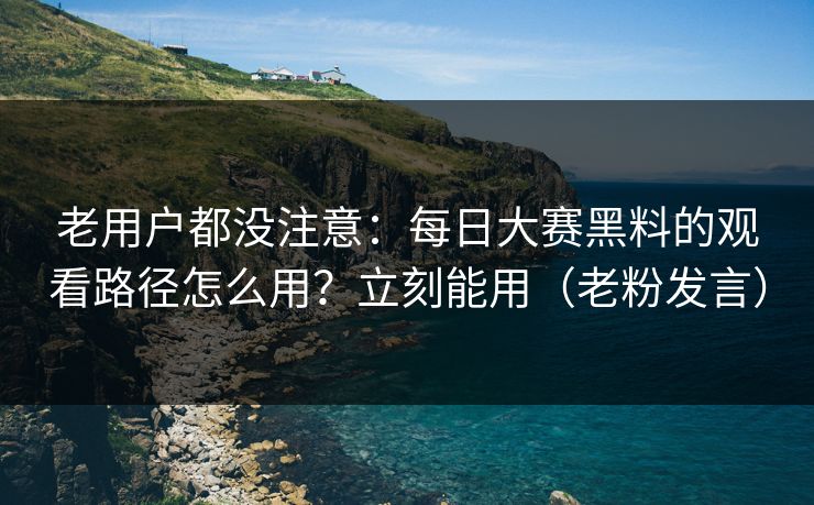 老用户都没注意:每日大赛黑料的观看路径怎么用?立刻能用(老粉发言) 老用户都没注意:每日大赛黑料的观看路径怎么用?立刻能用(老粉发言)