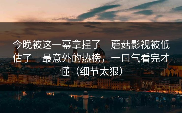 今晚被这一幕拿捏了|蘑菇影视被低估了|最意外的热榜,一口气看完才懂(细节太狠) 今晚被这一幕拿捏了|蘑菇影视被低估了|最意外的热榜,一口气看完才懂(细节太狠)