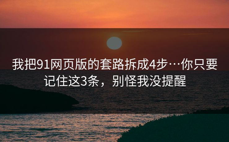 我把91网页版的套路拆成4步…你只要记住这3条,别怪我没提醒 我把91网页版的套路拆成4步…你只要记住这3条,别怪我没提醒