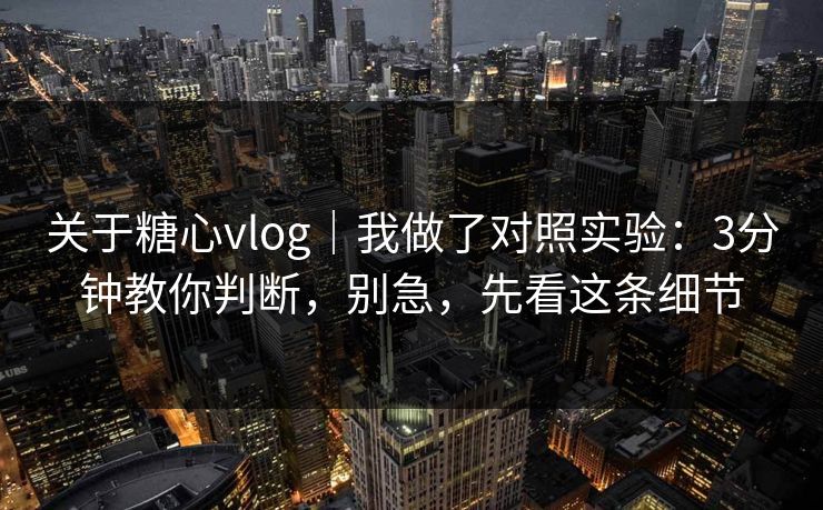 关于糖心vlog|我做了对照实验:3分钟教你判断,别急,先看这条细节 关于糖心vlog|我做了对照实验:3分钟教你判断,别急,先看这条细节