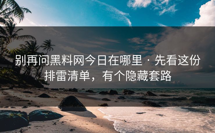 别再问黑料网今日在哪里 · 先看这份排雷清单,有个隐藏套路 别再问黑料网今日在哪里 · 先看这份排雷清单,有个隐藏套路