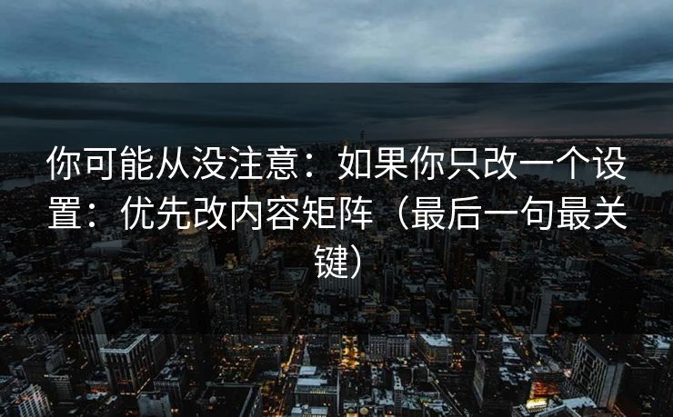 你可能从没注意:如果你只改一个设置:优先改内容矩阵(最后一句最关键) 你可能从没注意:如果你只改一个设置:优先改内容矩阵(最后一句最关键)