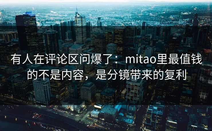 有人在评论区问爆了:mitao里最值钱的不是内容,是分镜带来的复利 有人在评论区问爆了:mitao里最值钱的不是内容,是分镜带来的复利
