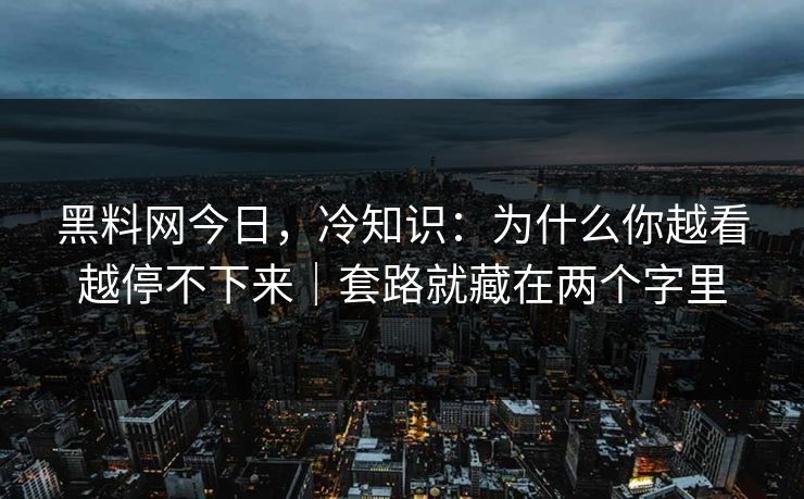 黑料网今日,冷知识:为什么你越看越停不下来|套路就藏在两个字里 黑料网今日,冷知识:为什么你越看越停不下来|套路就藏在两个字里