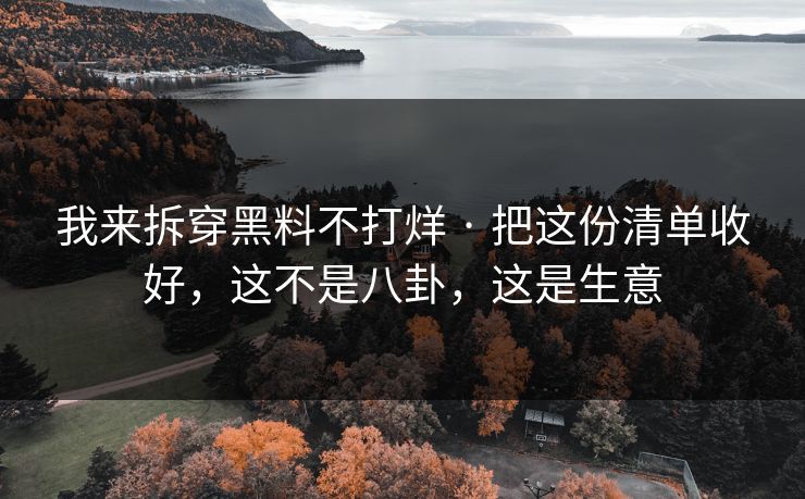 我来拆穿黑料不打烊 · 把这份清单收好,这不是八卦,这是生意 我来拆穿黑料不打烊 · 把这份清单收好,这不是八卦,这是生意