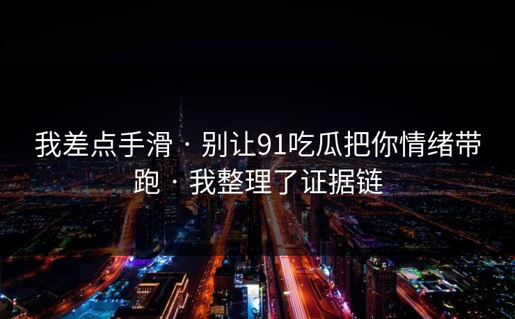 我差点手滑 · 别让91吃瓜把你情绪带跑 · 我整理了证据链 我差点手滑 · 别让91吃瓜把你情绪带跑 · 我整理了证据链