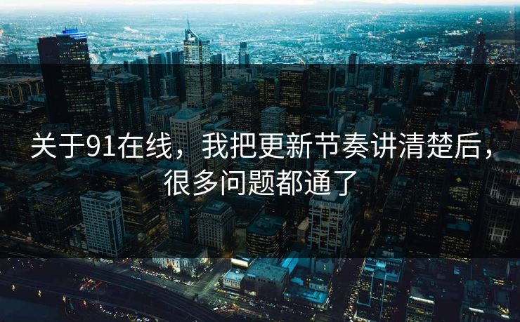 关于91在线,我把更新节奏讲清楚后,很多问题都通了 关于91在线,我把更新节奏讲清楚后,很多问题都通了