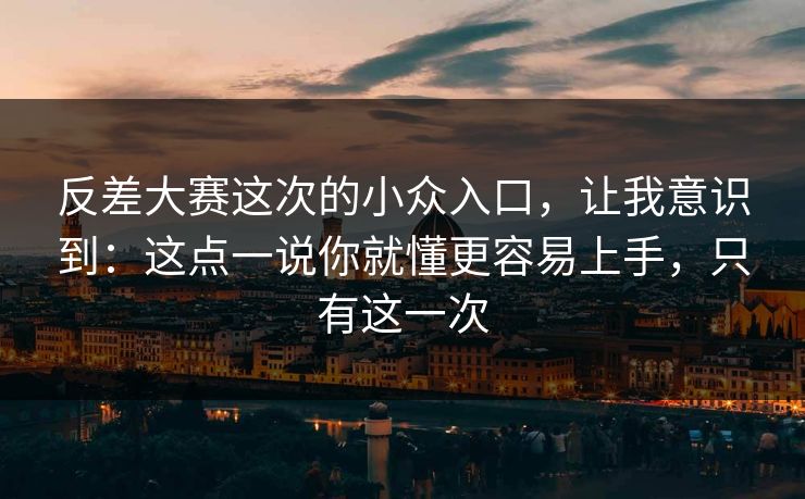 反差大赛这次的小众入口,让我意识到:这点一说你就懂更容易上手,只有这一次 反差大赛这次的小众入口,让我意识到:这点一说你就懂更容易上手,只有这一次