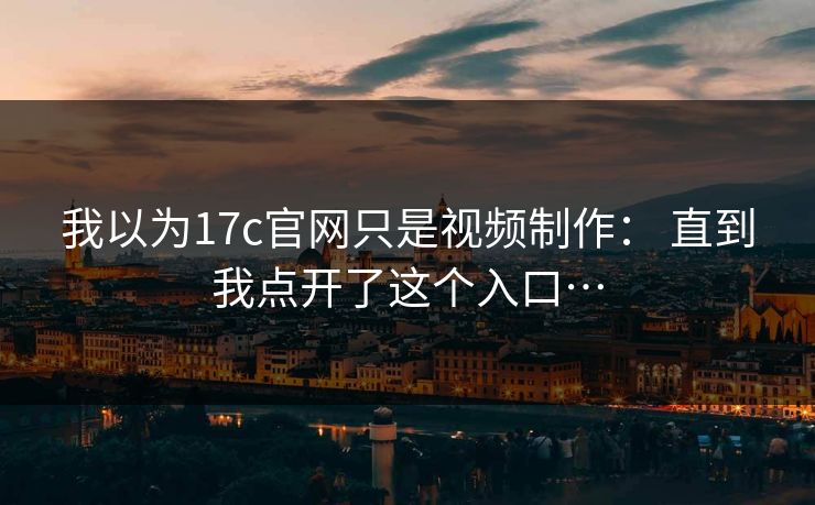 我以为17c官网只是视频制作： 直到我点开了这个入口…