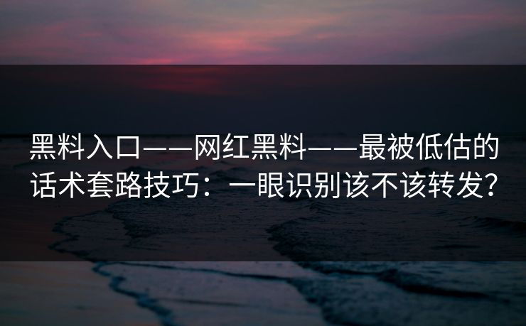 黑料入口——网红黑料——最被低估的话术套路技巧:一眼识别该不该转发? 黑料入口——网红黑料——最被低估的话术套路技巧:一眼识别该不该转发?