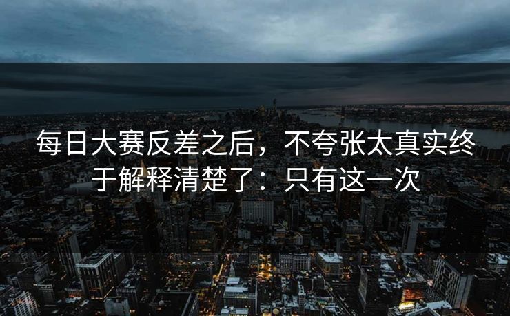 每日大赛反差之后,不夸张太真实终于解释清楚了:只有这一次 每日大赛反差之后,不夸张太真实终于解释清楚了:只有这一次