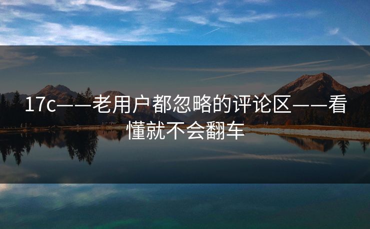 17c——老用户都忽略的评论区——看懂就不会翻车