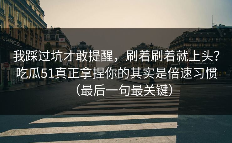 我踩过坑才敢提醒，刷着刷着就上头？吃瓜51真正拿捏你的其实是倍速习惯（最后一句最关键）