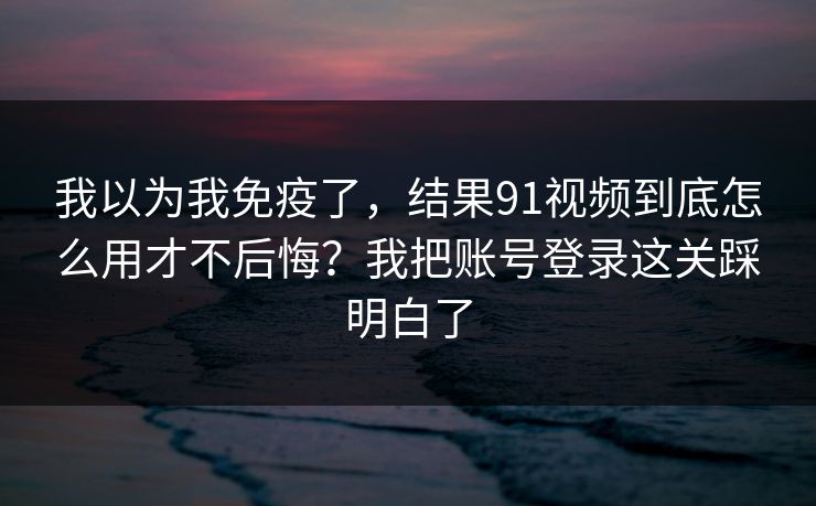 我以为我免疫了,结果91视频到底怎么用才不后悔?我把账号登录这关踩明白了 我以为我免疫了,结果91视频到底怎么用才不后悔?我把账号登录这关踩明白了