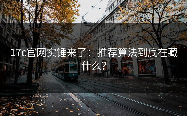 17c官网实锤来了：推荐算法到底在藏什么？