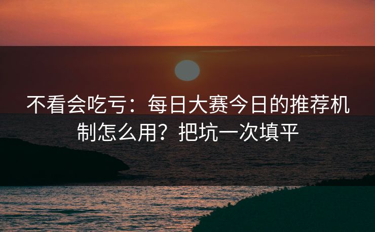 不看会吃亏：每日大赛今日的推荐机制怎么用？把坑一次填平