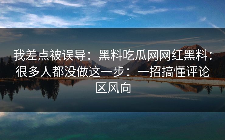 我差点被误导：黑料吃瓜网网红黑料：很多人都没做这一步：一招搞懂评论区风向