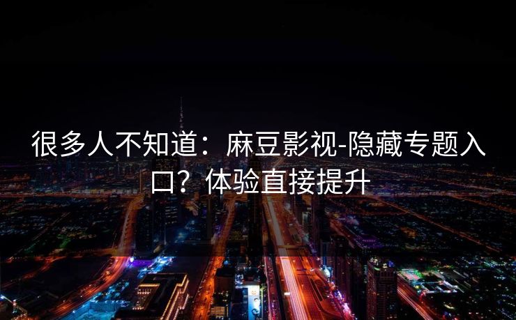 很多人不知道：麻豆影视-隐藏专题入口？体验直接提升