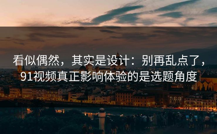 看似偶然，其实是设计：别再乱点了，91视频真正影响体验的是选题角度
