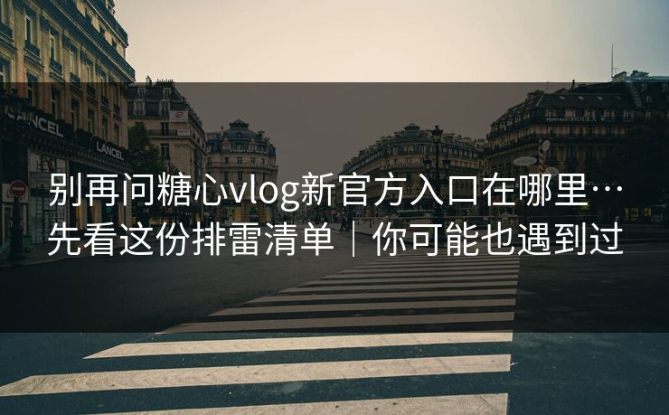 别再问糖心vlog新官方入口在哪里…先看这份排雷清单|你可能也遇到过 别再问糖心vlog新官方入口在哪里…先看这份排雷清单|你可能也遇到过