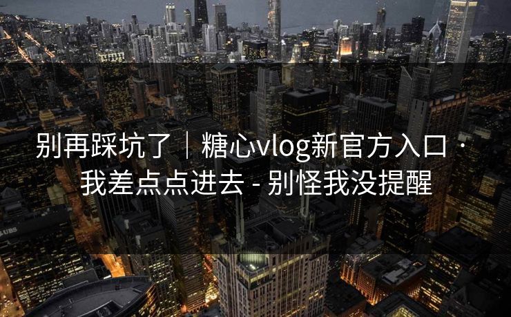 别再踩坑了|糖心vlog新官方入口 · 我差点点进去 - 别怪我没提醒 别再踩坑了|糖心vlog新官方入口 · 我差点点进去 - 别怪我没提醒